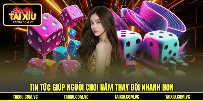 Tin tức giúp người chơi nắm thay đổi nhanh hơn